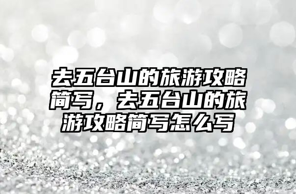 去五臺(tái)山的旅游攻略簡(jiǎn)寫，去五臺(tái)山的旅游攻略簡(jiǎn)寫怎么寫