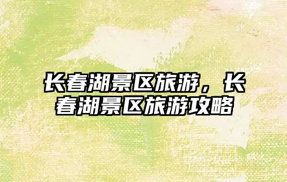 長春湖景區(qū)旅游，長春湖景區(qū)旅游攻略