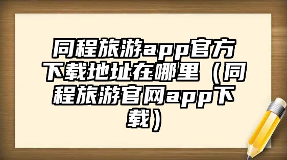 同程旅游app官方下載地址在哪里（同程旅游官網(wǎng)app下載）