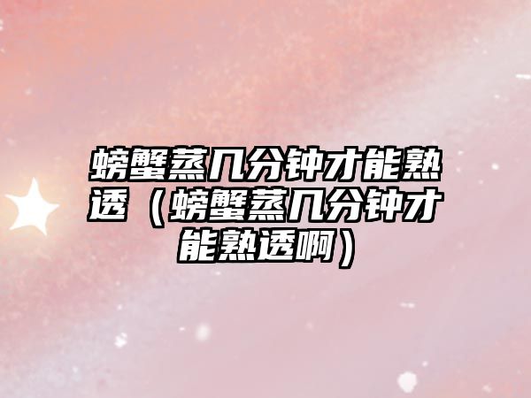 螃蟹蒸幾分鐘才能熟透（螃蟹蒸幾分鐘才能熟透啊）