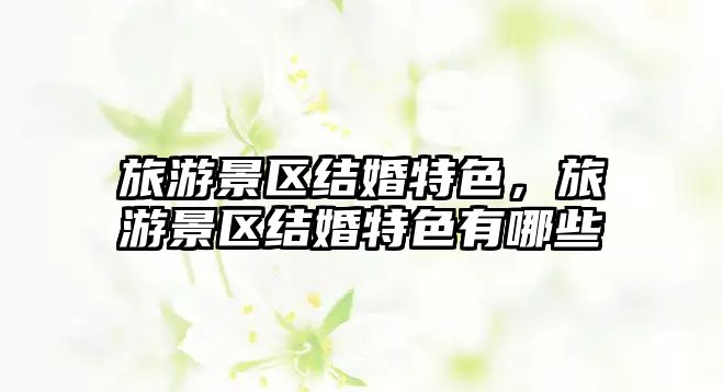 旅游景區結婚特色，旅游景區結婚特色有哪些