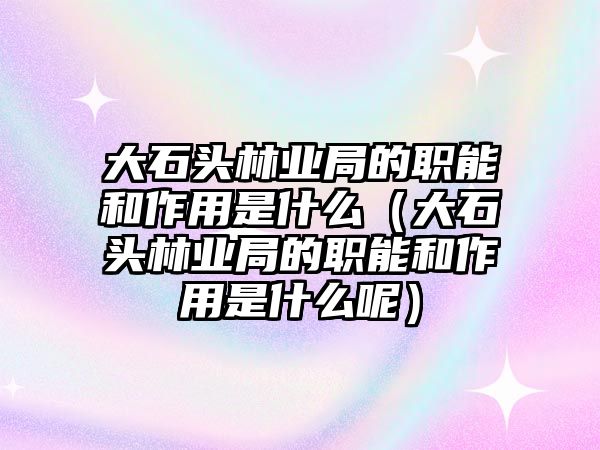大石頭林業局的職能和作用是什么（大石頭林業局的職能和作用是什么呢）