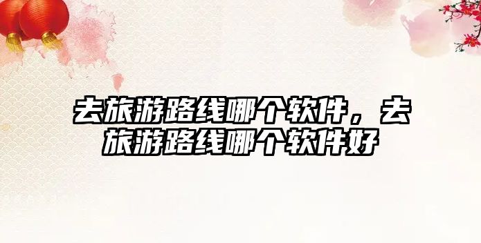 去旅游路線哪個軟件，去旅游路線哪個軟件好
