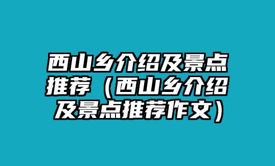 西山鄉介紹及景點推薦（西山鄉介紹及景點推薦作文）