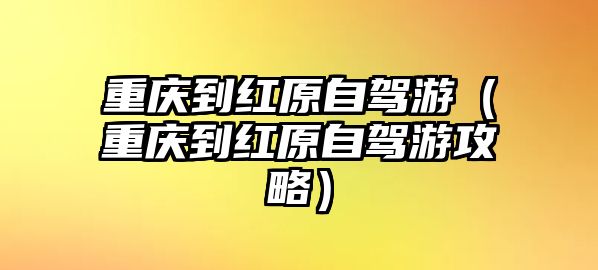 重慶到紅原自駕游（重慶到紅原自駕游攻略）