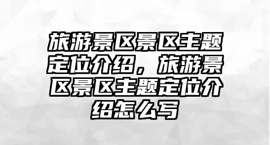 旅游景區景區主題定位介紹，旅游景區景區主題定位介紹怎么寫
