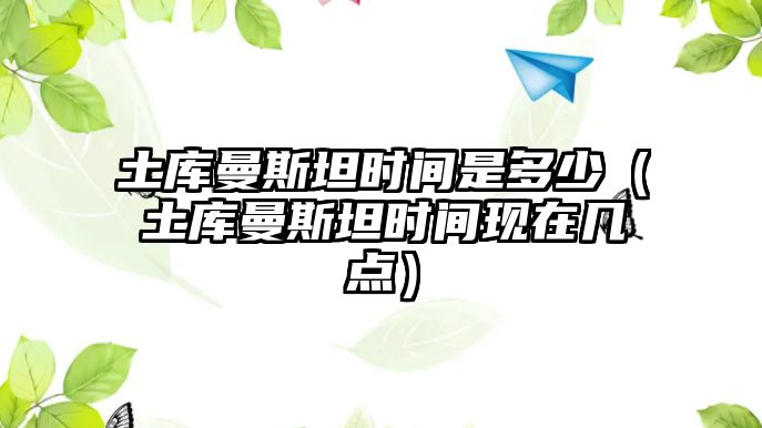 土庫曼斯坦時間是多少（土庫曼斯坦時間現在幾點）