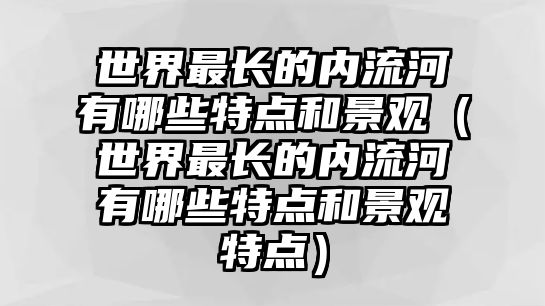 世界最長的內流河有哪些特點和景觀（世界最長的內流河有哪些特點和景觀特點）