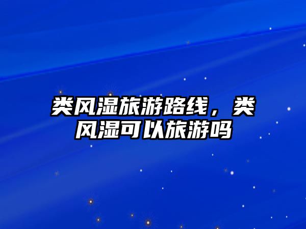 類風(fēng)濕旅游路線，類風(fēng)濕可以旅游嗎