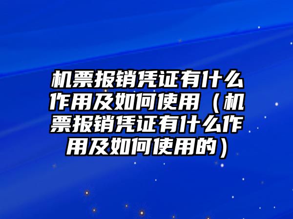 機票報銷憑證有什么作用及如何使用（機票報銷憑證有什么作用及如何使用的）