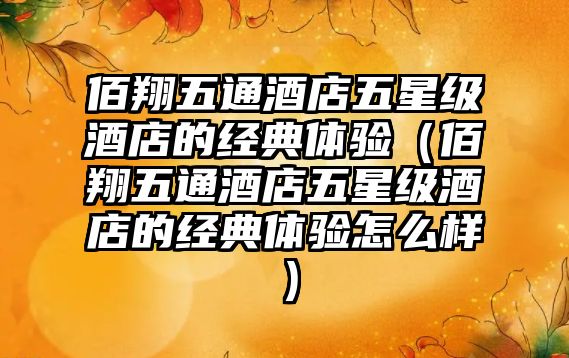 佰翔五通酒店五星級酒店的經典體驗（佰翔五通酒店五星級酒店的經典體驗怎么樣）