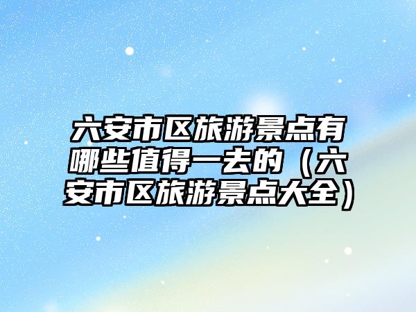 六安市區(qū)旅游景點有哪些值得一去的（六安市區(qū)旅游景點大全）