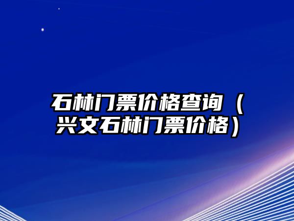 石林門票價格查詢（興文石林門票價格）