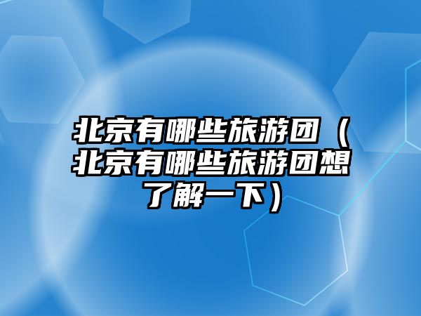 北京有哪些旅游團（北京有哪些旅游團想了解一下）