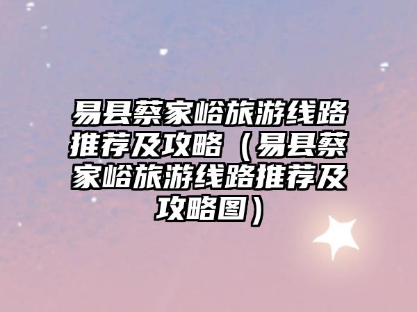 易縣蔡家峪旅游線路推薦及攻略（易縣蔡家峪旅游線路推薦及攻略圖）
