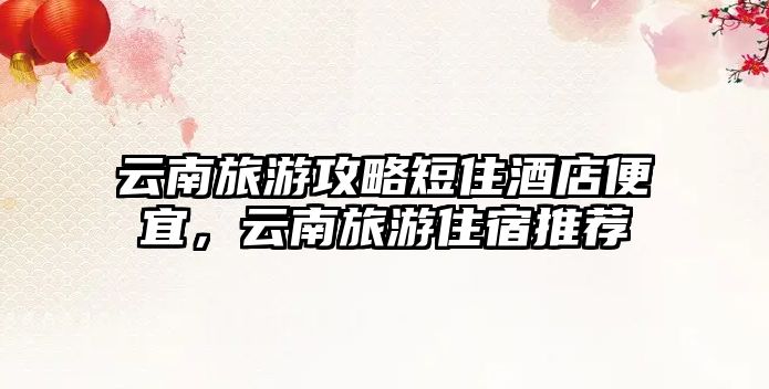 云南旅游攻略短住酒店便宜，云南旅游住宿推薦