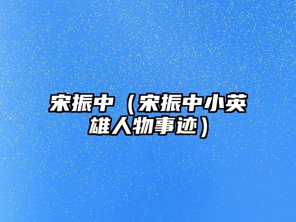 宋振中（宋振中小英雄人物事跡）