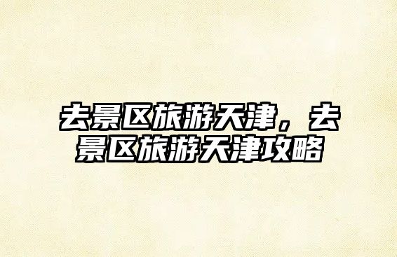 去景區旅游天津，去景區旅游天津攻略