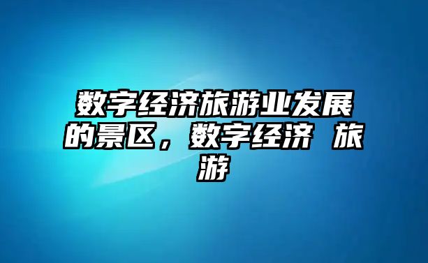 數字經濟旅游業發展的景區，數字經濟 旅游