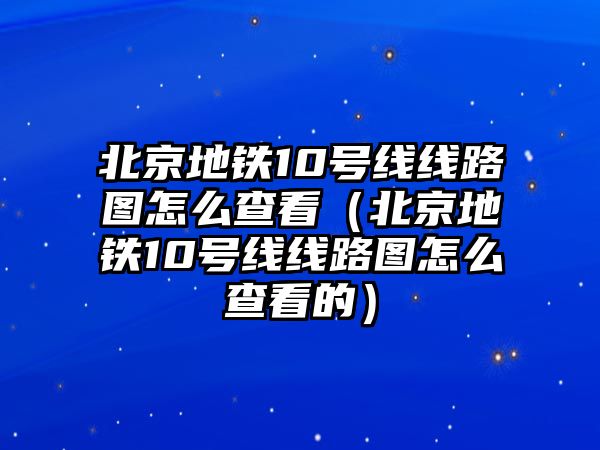 北京地鐵10號線線路圖怎么查看（北京地鐵10號線線路圖怎么查看的）