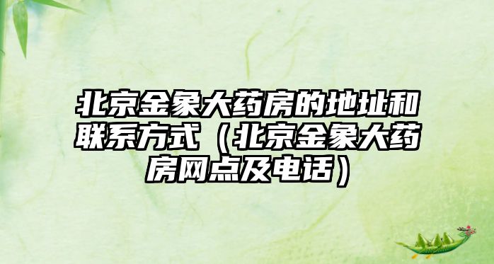 北京金象大藥房的地址和聯(lián)系方式（北京金象大藥房網(wǎng)點及電話）