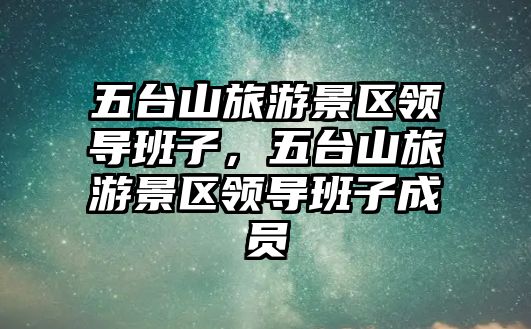 五臺山旅游景區(qū)領導班子，五臺山旅游景區(qū)領導班子成員