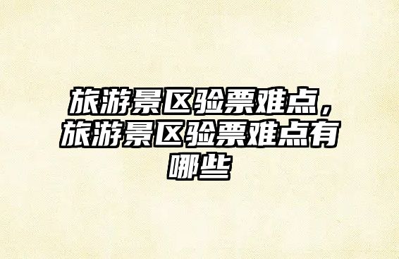 旅游景區驗票難點，旅游景區驗票難點有哪些