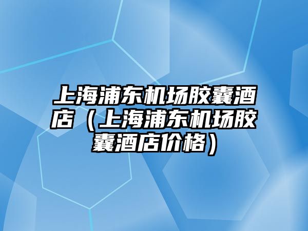 上海浦東機(jī)場膠囊酒店（上海浦東機(jī)場膠囊酒店價格）