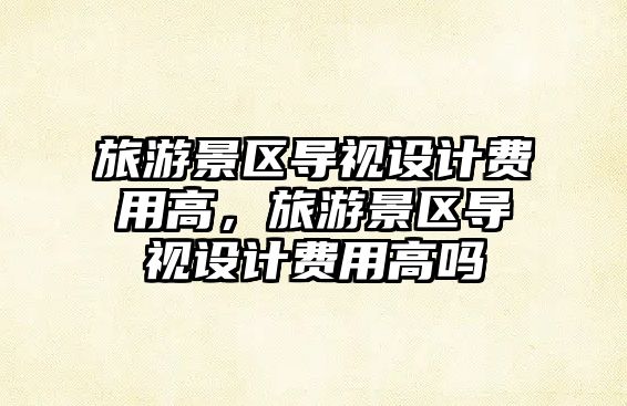 旅游景區導視設計費用高，旅游景區導視設計費用高嗎