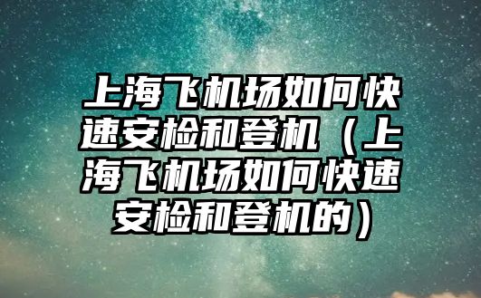 上海飛機場如何快速安檢和登機（上海飛機場如何快速安檢和登機的）