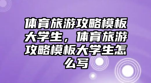 體育旅游攻略模板大學生，體育旅游攻略模板大學生怎么寫