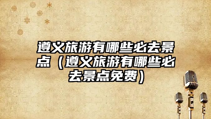 遵義旅游有哪些必去景點（遵義旅游有哪些必去景點免費）