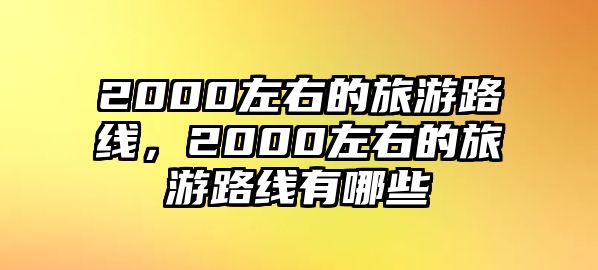 2000左右的旅游路線，2000左右的旅游路線有哪些