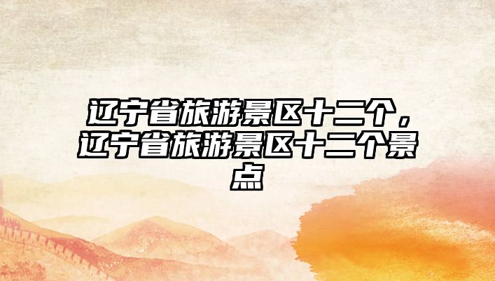 遼寧省旅游景區十二個，遼寧省旅游景區十二個景點