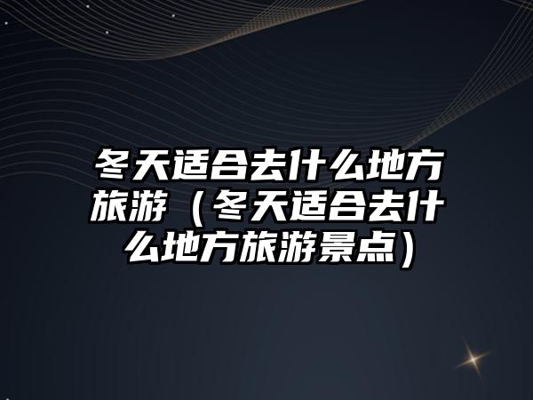 冬天適合去什么地方旅游（冬天適合去什么地方旅游景點）