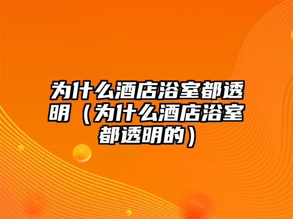 為什么酒店浴室都透明（為什么酒店浴室都透明的）