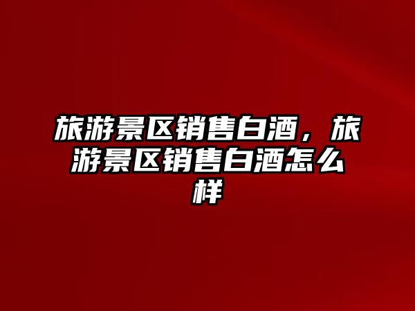 旅游景區(qū)銷售白酒，旅游景區(qū)銷售白酒怎么樣
