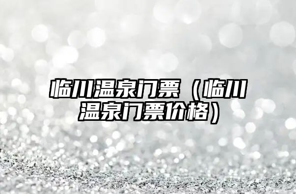 臨川溫泉門票（臨川溫泉門票價格）