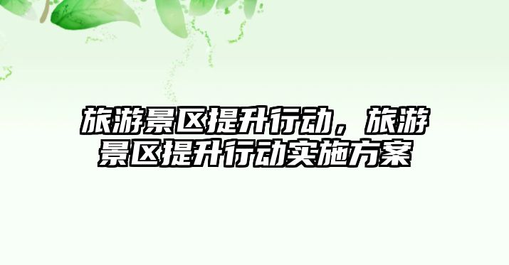 旅游景區(qū)提升行動(dòng)，旅游景區(qū)提升行動(dòng)實(shí)施方案