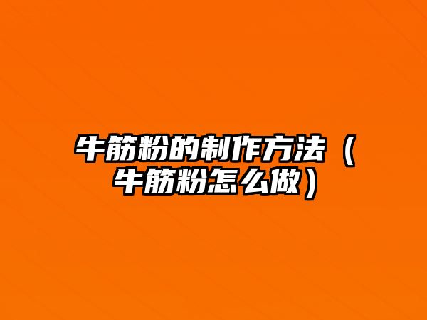 牛筋粉的制作方法（牛筋粉怎么做）