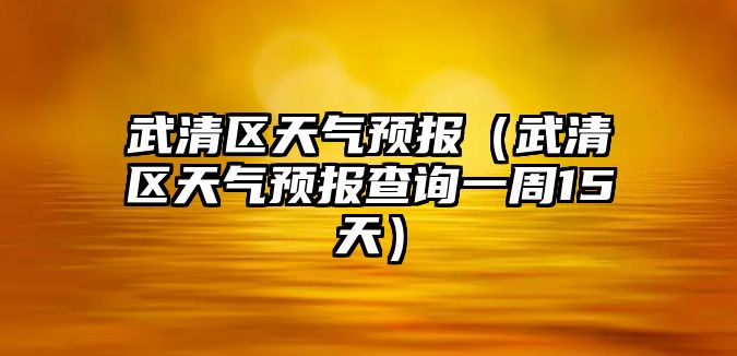 武清區天氣預報（武清區天氣預報查詢一周15天）