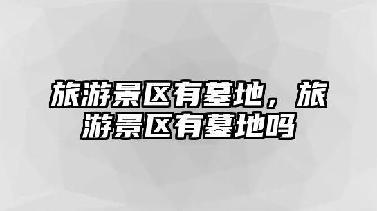 旅游景區有墓地，旅游景區有墓地嗎