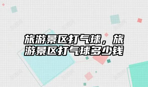 旅游景區(qū)打氣球，旅游景區(qū)打氣球多少錢