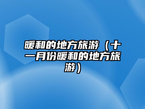 暖和的地方旅游（十一月份暖和的地方旅游）