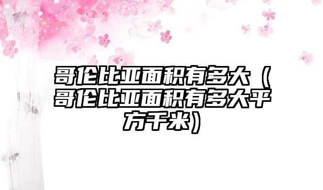 哥倫比亞面積有多大（哥倫比亞面積有多大平方千米）