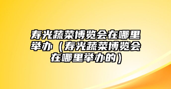 壽光蔬菜博覽會在哪里舉辦（壽光蔬菜博覽會在哪里舉辦的）