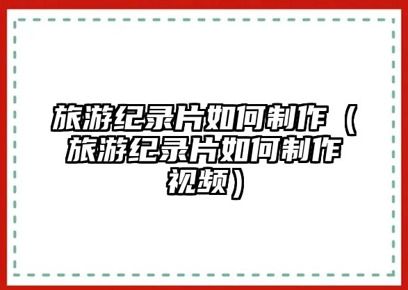 旅游紀(jì)錄片如何制作（旅游紀(jì)錄片如何制作視頻）