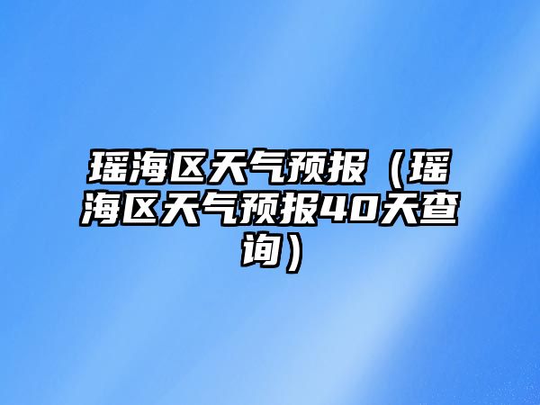 瑤海區天氣預報（瑤海區天氣預報40天查詢）
