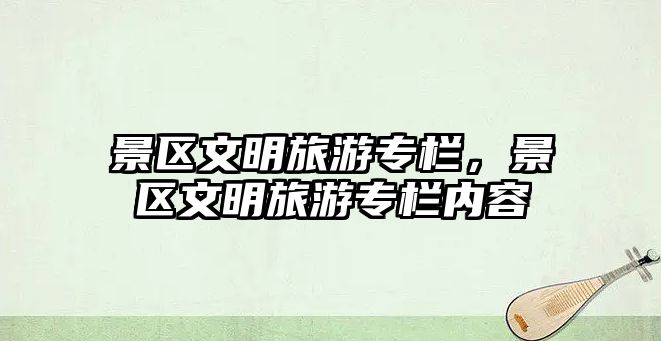 景區文明旅游專欄，景區文明旅游專欄內容