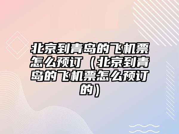 北京到青島的飛機票怎么預訂（北京到青島的飛機票怎么預訂的）